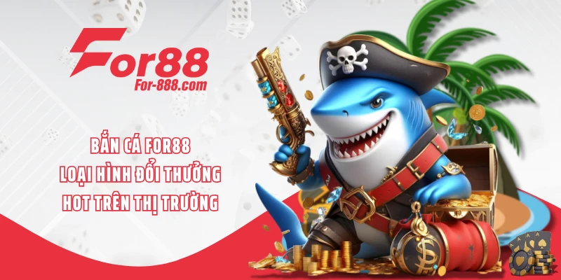 Bắn Cá FOR88 - Loại Hình Đổi Thưởng Hot Trên Thị Trường